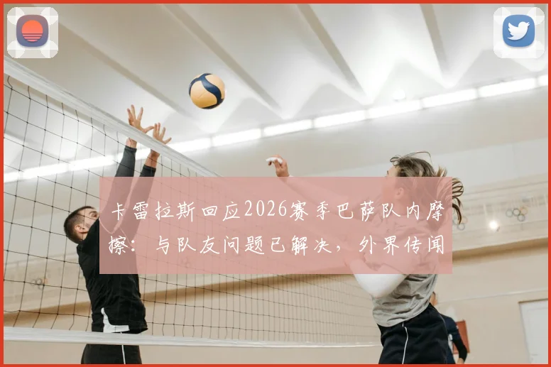 卡雷拉斯回应2026赛季巴萨队内摩擦：与队友问题已解决，外界传闻多为不实信息