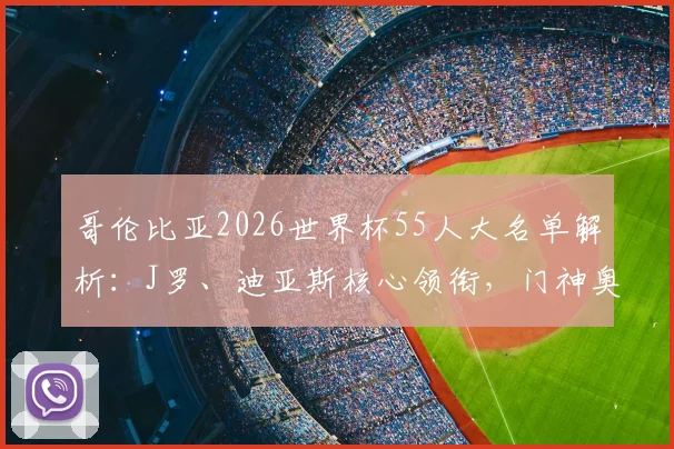 哥伦比亚2026世界杯55人大名单解析:J罗、迪亚斯核心领衔,门神奥斯皮纳入选,完整名单及战术看点