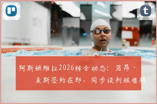 阿斯顿维拉2026转会动态:若昂·戈麦斯签约在即,同步谈判租借拜仁中场帕利尼亚