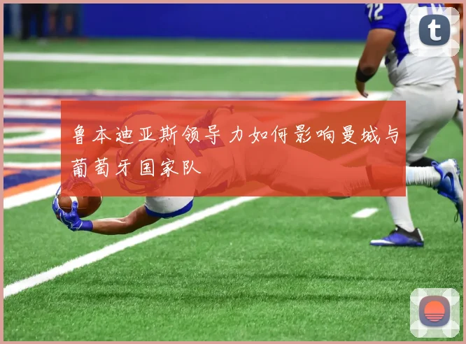 鲁本迪亚斯领导力如何影响曼城与葡萄牙国家队