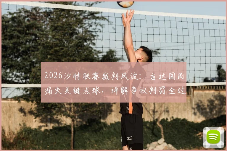 2026沙特联赛裁判风波：吉达国民痛失关键点球，详解争议判罚全过程及对争冠形势影响