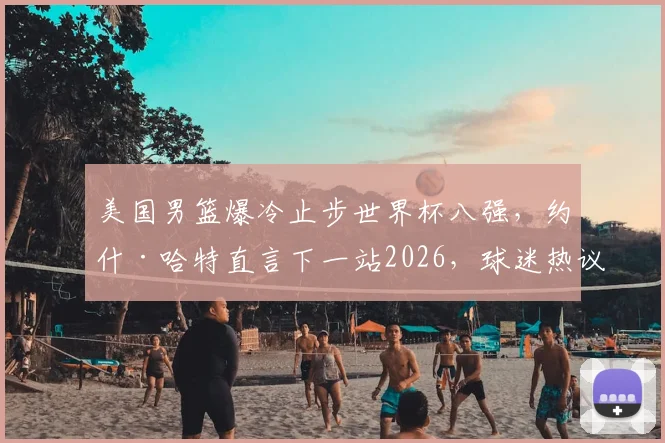 美国男篮爆冷止步世界杯八强，约什·哈特直言下一站2026，球迷热议重建之路