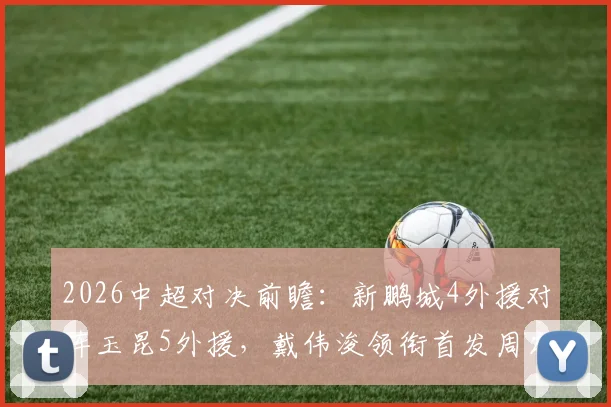 2026中超对决前瞻：新鹏城4外援对阵玉昆5外援，戴伟浚领衔首发周定洋待命