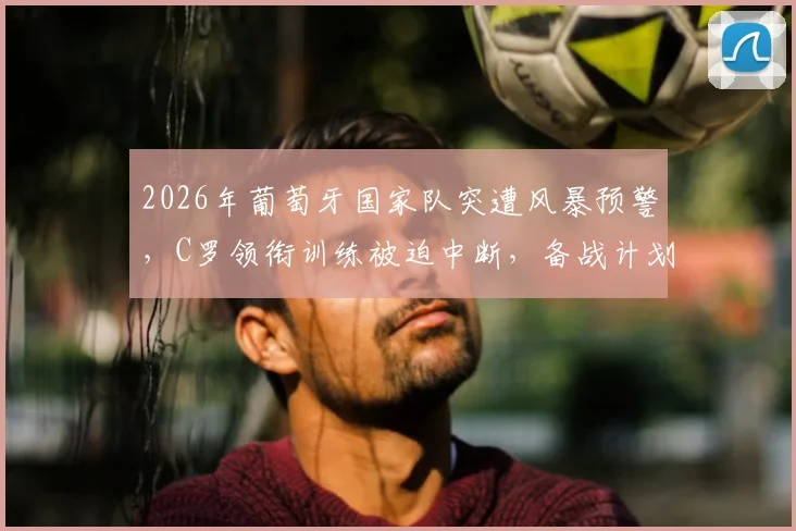 2026年葡萄牙国家队突遭风暴预警，C罗领衔训练被迫中断，备战计划面临调整