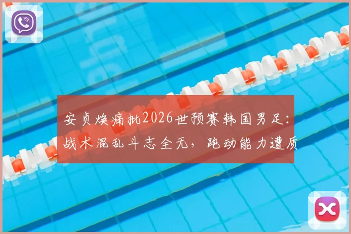 安贞焕痛批2026世预赛韩国男足:战术混乱斗志全无,跑动能力遭质疑深度分析