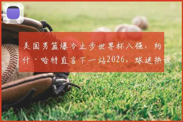 美国男篮爆冷止步世界杯八强,约什·哈特直言下一站2026,球迷热议重建之路