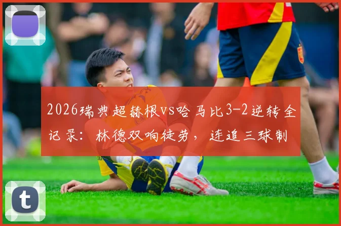 2026瑞典超赫根vs哈马比3-2逆转全记录:林德双响徒劳,连追三球制胜关键点解析