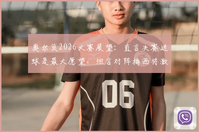 奥尔莫2026大赛展望：直言决赛进球是最大愿望，坦言对阵梅西将激发最强动力