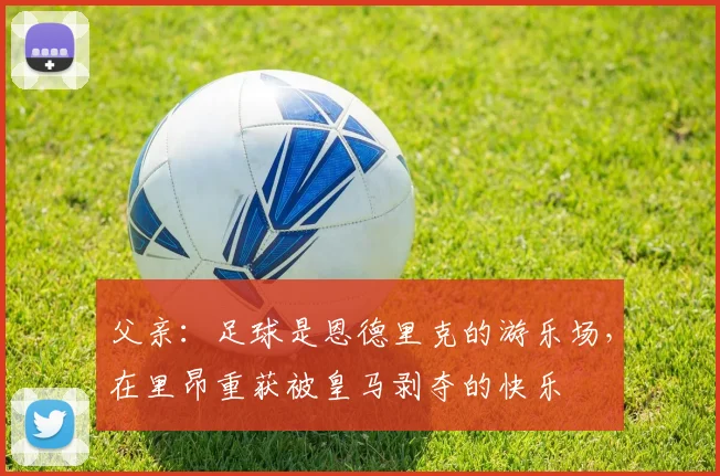 父亲：足球是恩德里克的游乐场，在里昂重获被皇马剥夺的快乐