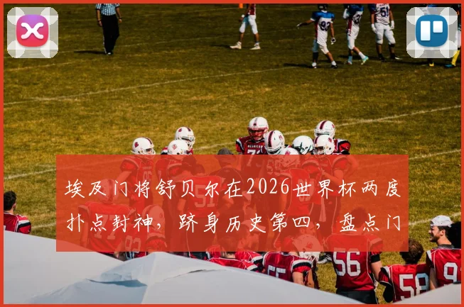 埃及门将舒贝尔在2026世界杯两度扑点封神,跻身历史第四,盘点门将扑点关键技术与传奇时刻
