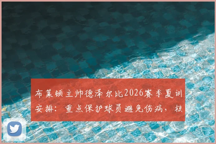布莱顿主帅德泽尔比2026赛季夏训安排：重点保护球员避免伤病，核心诉求留住新星贝里瓦尔
