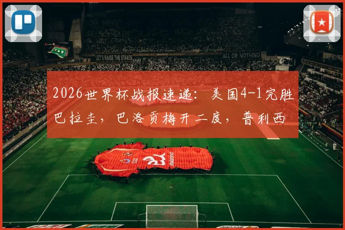 2026世界杯战报速递：美国4-1完胜巴拉圭，巴洛贡梅开二度，普利西奇关键助攻解析