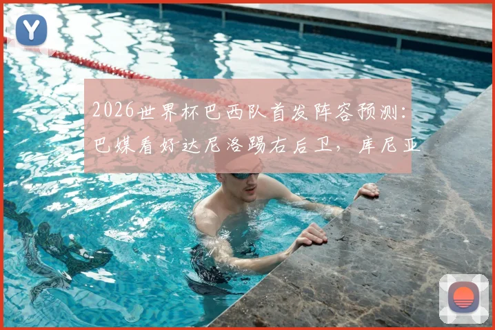 2026世界杯巴西队首发阵容预测：巴媒看好达尼洛踢右后卫，库尼亚搭档维尼修斯组成锋线看点