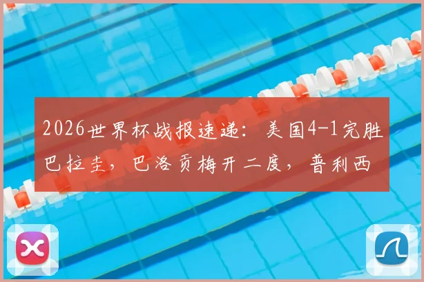 2026世界杯战报速递：美国4-1完胜巴拉圭，巴洛贡梅开二度，普利西奇关键助攻解析