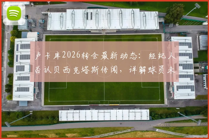 卢卡库2026转会最新动态：经纪人否认贝西克塔斯传闻，详解球员未来潜在去向