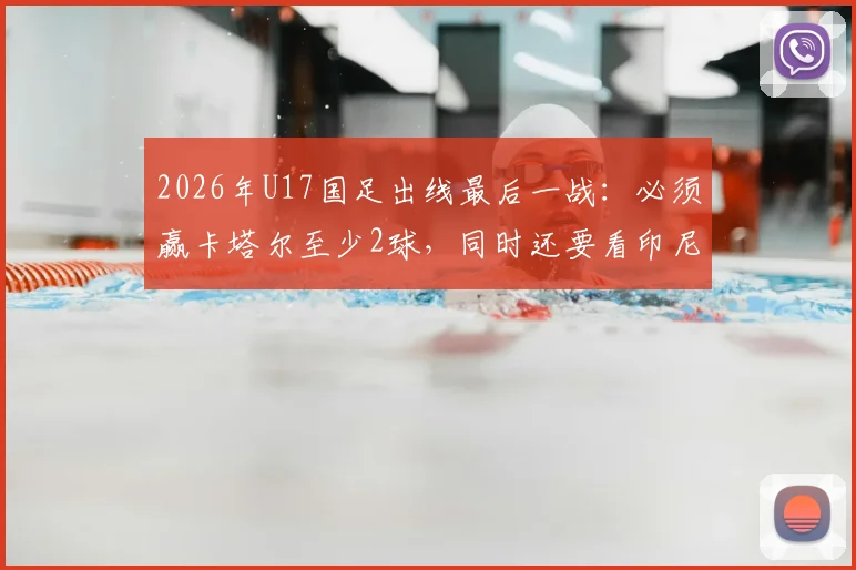 2026年U17国足出线最后一战:必须赢卡塔尔至少2球,同时还要看印尼对日本结果