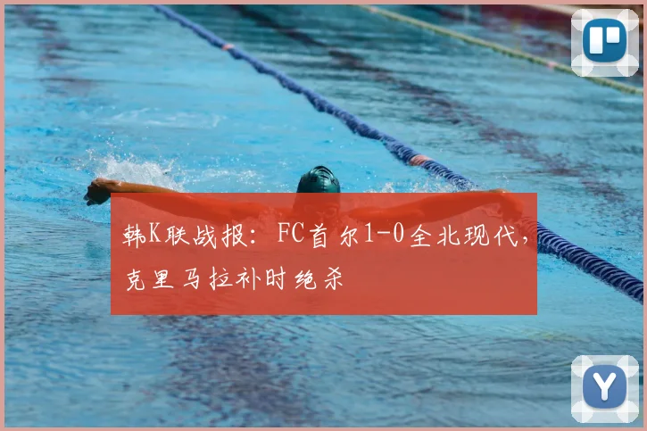 韩K联战报：FC首尔1-0全北现代，克里马拉补时绝杀
