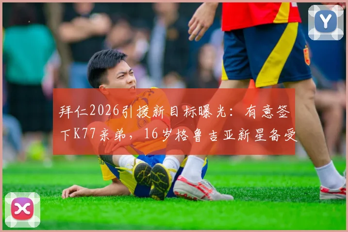 拜仁2026引援新目标曝光：有意签下K77亲弟，16岁格鲁吉亚新星备受瞩目