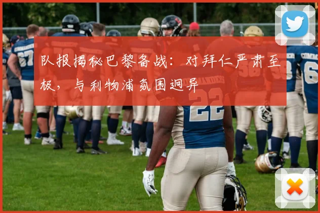 队报揭秘巴黎备战：对拜仁严肃至极，与利物浦氛围迥异