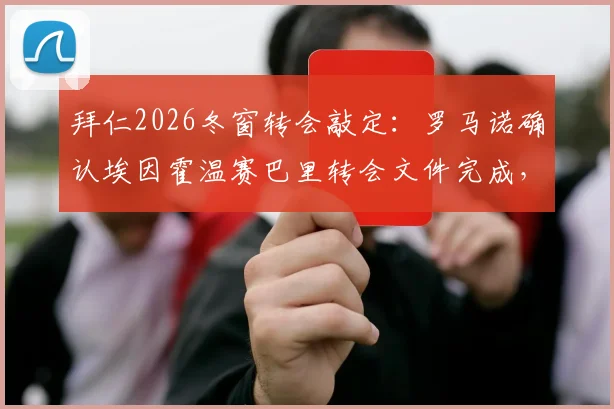 拜仁2026冬窗转会敲定：罗马诺确认埃因霍温赛巴里转会文件完成，官宣在即，转会费与合同细节曝光