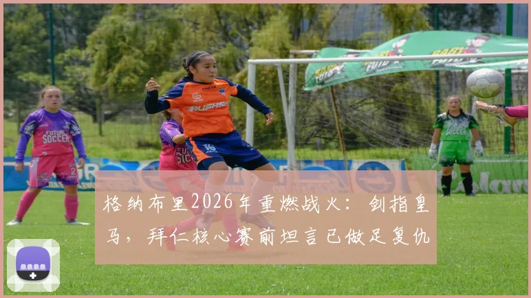 格纳布里2026年重燃战火：剑指皇马，拜仁核心赛前坦言已做足复仇准备