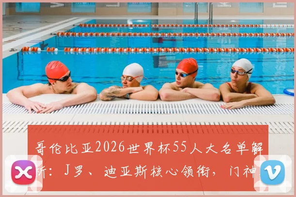哥伦比亚2026世界杯55人大名单解析：J罗、迪亚斯核心领衔，门神奥斯皮纳入选，完整名单及战术看点