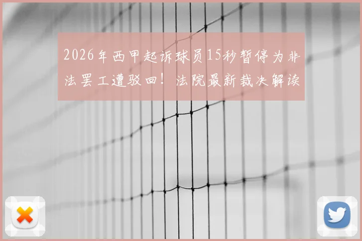 2026年西甲起诉球员15秒暂停为非法罢工遭驳回!法院最新裁决解读与后续影响分析