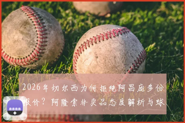 2026年切尔西为何拒绝阿昌庞多份报价?阿隆索非卖品态度解析与球员转会前景