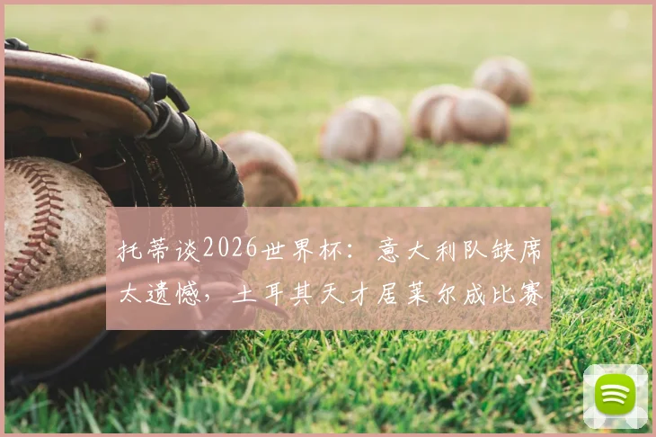 托蒂谈2026世界杯：意大利队缺席太遗憾，土耳其天才居莱尔成比赛关键变量