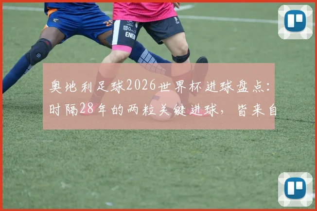 奥地利足球2026世界杯进球盘点:时隔28年的两粒关键进球,皆来自不莱梅俱乐部球员,附球队历史战绩解析
