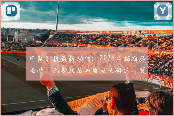 巴萨引援最新动向：2026年瞄准瑟洛特，巴斯托尼加盟点头确认，莫雷托爆料引关注
