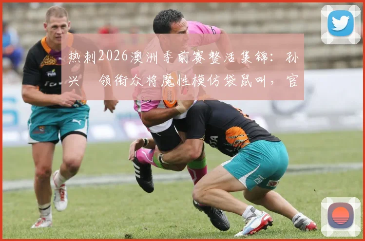 热刺2026澳洲季前赛整活集锦:孙兴慜领衔众将魔性模仿袋鼠叫,官方抽象花絮笑翻球迷