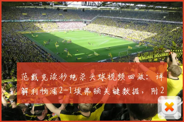 范戴克读秒绝杀头球视频回放：详解利物浦2-1埃弗顿关键数据，附2026英超默西塞德德比赛后采访