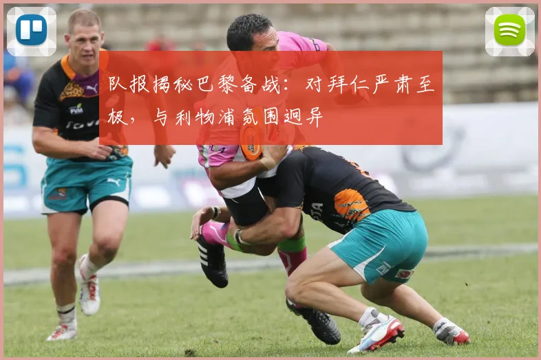 队报揭秘巴黎备战:对拜仁严肃至极,与利物浦氛围迥异