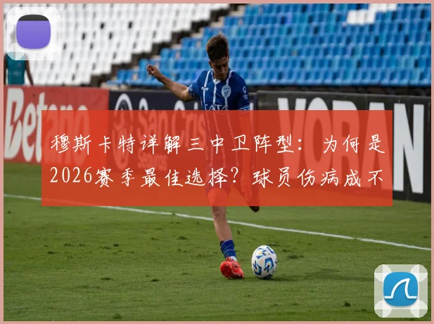 穆斯卡特详解三中卫阵型:为何是2026赛季最佳选择?球员伤病成不确定因素,战术部署面临考验