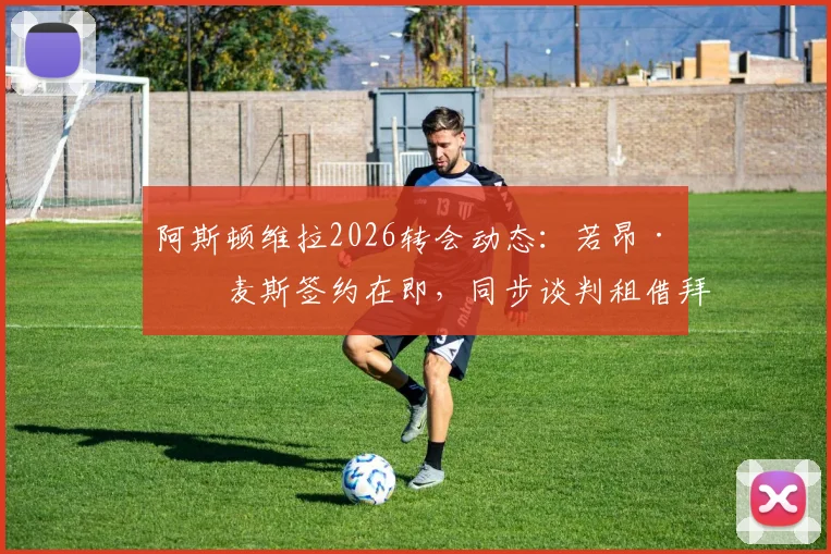 阿斯顿维拉2026转会动态：若昂·戈麦斯签约在即，同步谈判租借拜仁中场帕利尼亚