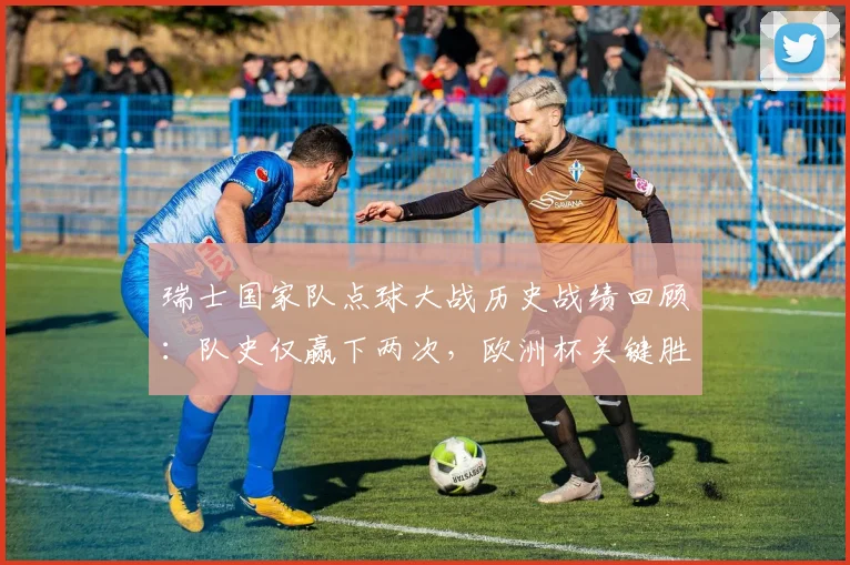 瑞士国家队点球大战历史战绩回顾:队史仅赢下两次,欧洲杯关键胜利意义非凡