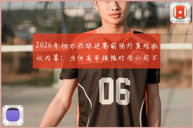 2026年切尔西球迷赛前场外集结抗议内幕:为何高举横幅对母公司不满?三点原因深度剖析