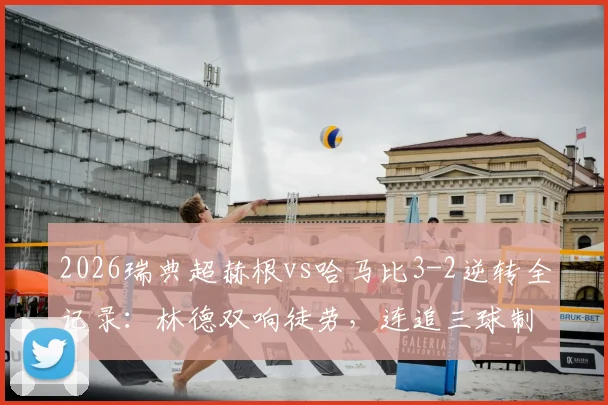 2026瑞典超赫根vs哈马比3-2逆转全记录：林德双响徒劳，连追三球制胜关键点解析