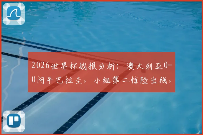 2026世界杯战报分析：澳大利亚0-0闷平巴拉圭，小组第二惊险出线，袋鼠军团前景如何？
