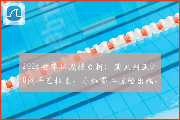 2026世界杯战报分析:澳大利亚0-0闷平巴拉圭,小组第二惊险出线,袋鼠军团前景如何?