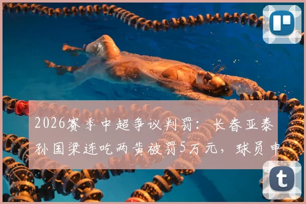 2026赛季中超争议判罚：长春亚泰孙国梁连吃两黄被罚5万元，球员申诉边界何在？