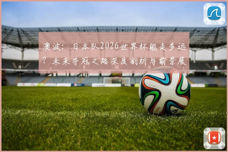 澳波：日本队2026世界杯能走多远？未来夺冠之路深度剖析与前景展望