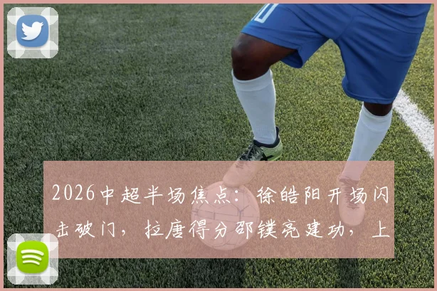 2026中超半场焦点:徐皓阳开场闪击破门,拉唐得分邵镤亮建功,上海申花半场2-1领先武汉三镇,球迷热议进球全程回顾