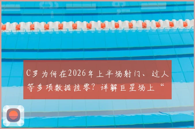 C罗为何在2026年上半场射门、过人等多项数据挂零？详解巨星场上“隐身”的背后原因