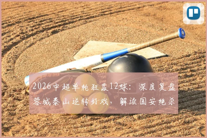 2026中超单轮狂轰12球：深度复盘蓉城泰山逆转好戏，解读国安绝杀如何改变争冠格局