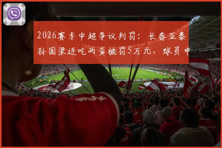 2026赛季中超争议判罚：长春亚泰孙国梁连吃两黄被罚5万元，球员申诉边界何在？