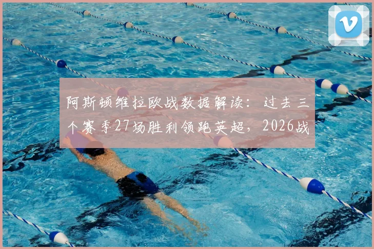 阿斯顿维拉欧战数据解读：过去三个赛季27场胜利领跑英超，2026战绩排名第一背后原因