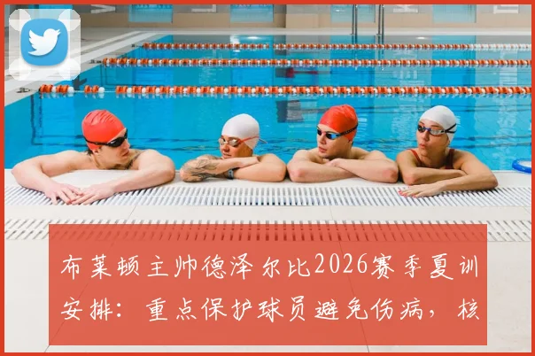 布莱顿主帅德泽尔比2026赛季夏训安排：重点保护球员避免伤病，核心诉求留住新星贝里瓦尔