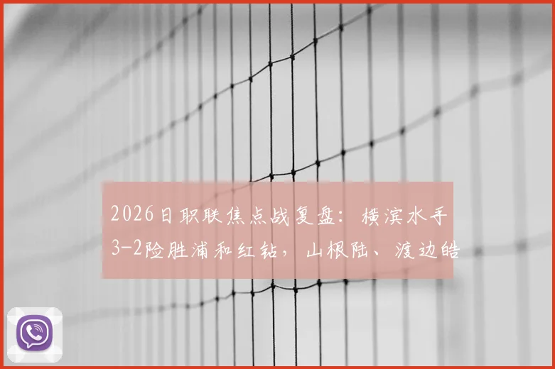 2026日职联焦点战复盘:横滨水手3-2险胜浦和红钻,山根陆、渡边皓太关键进球全解析,附比赛集锦与赛后积分榜